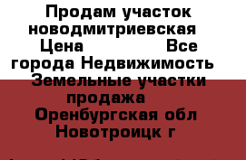 Продам участок новодмитриевская › Цена ­ 530 000 - Все города Недвижимость » Земельные участки продажа   . Оренбургская обл.,Новотроицк г.